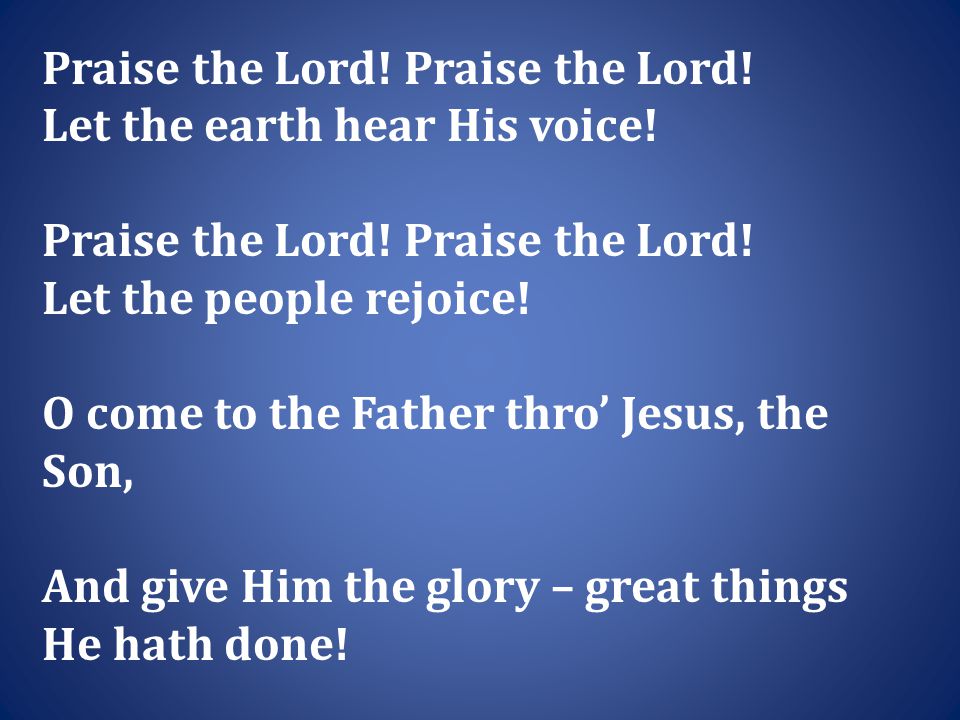 Praise the Lord. Let the earth hear His voice. Praise the Lord.
