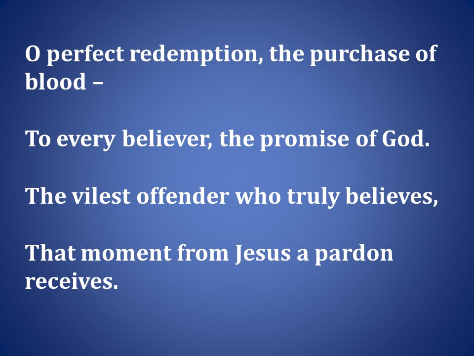 O perfect redemption, the purchase of blood – To every believer, the promise of God.