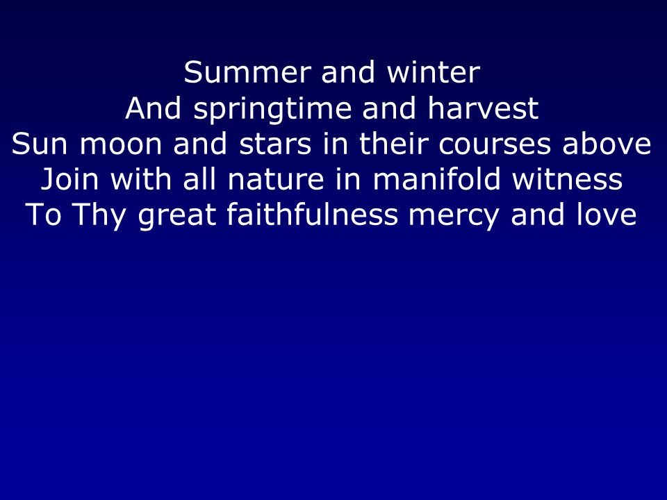 Summer and winter And springtime and harvest Sun moon and stars in their courses above Join with all nature in manifold witness To Thy great faithfulness mercy and love