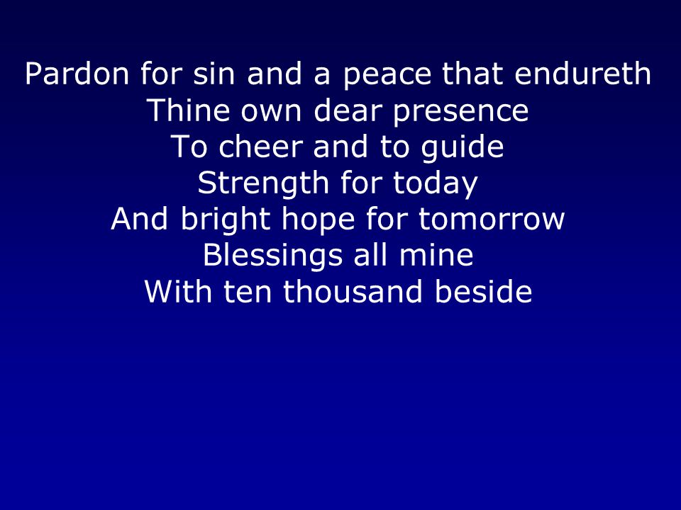 Pardon for sin and a peace that endureth Thine own dear presence To cheer and to guide Strength for today And bright hope for tomorrow Blessings all mine With ten thousand beside