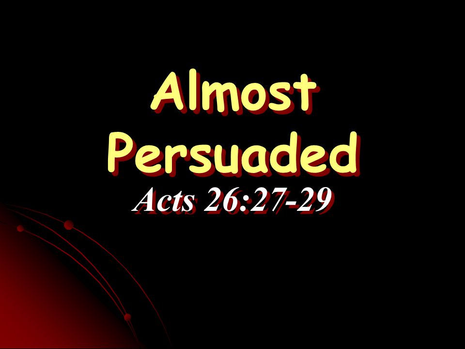 Almost Persuaded Almost Persuaded Acts 26:27-29 Acts 26:27-29