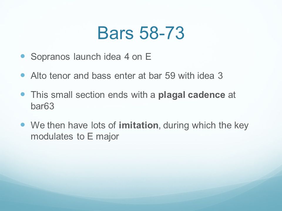 Bars Sopranos launch idea 4 on E Alto tenor and bass enter at bar 59 with idea 3 This small section ends with a plagal cadence at bar63 We then have lots of imitation, during which the key modulates to E major