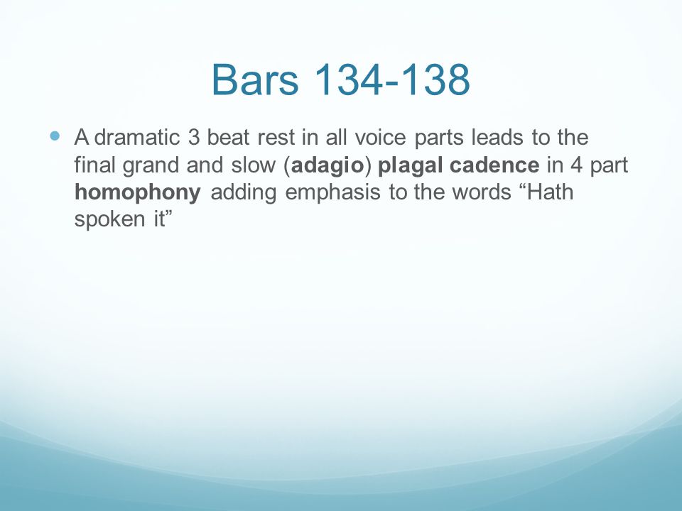 Bars A dramatic 3 beat rest in all voice parts leads to the final grand and slow (adagio) plagal cadence in 4 part homophony adding emphasis to the words Hath spoken it