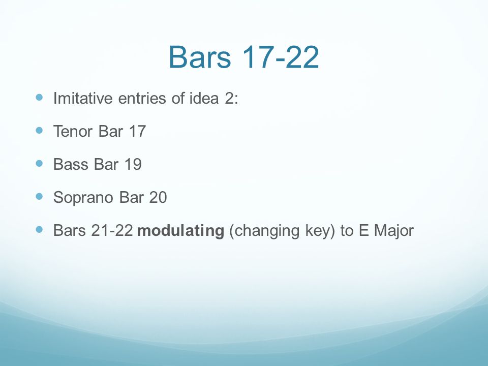 Bars Imitative entries of idea 2: Tenor Bar 17 Bass Bar 19 Soprano Bar 20 Bars modulating (changing key) to E Major