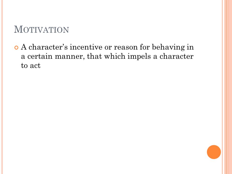 M OTIVATION A character’s incentive or reason for behaving in a certain manner, that which impels a character to act