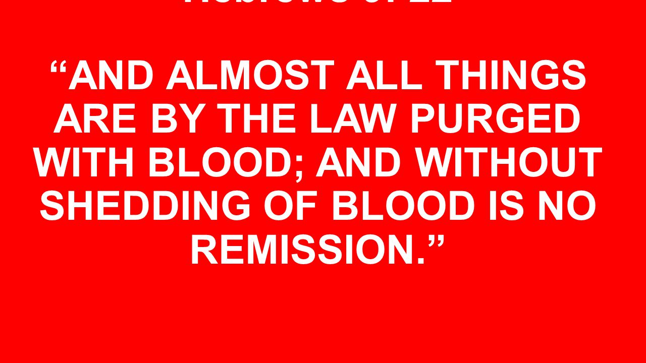 Hebrews 9: 22 AND ALMOST ALL THINGS ARE BY THE LAW PURGED WITH BLOOD; AND WITHOUT SHEDDING OF BLOOD IS NO REMISSION.