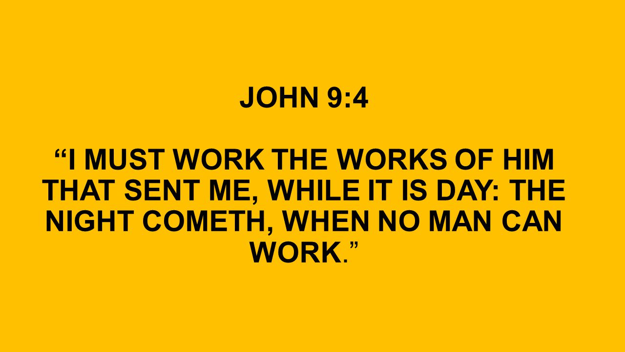 JOHN 9:4 I MUST WORK THE WORKS OF HIM THAT SENT ME, WHILE IT IS DAY: THE NIGHT COMETH, WHEN NO MAN CAN WORK.