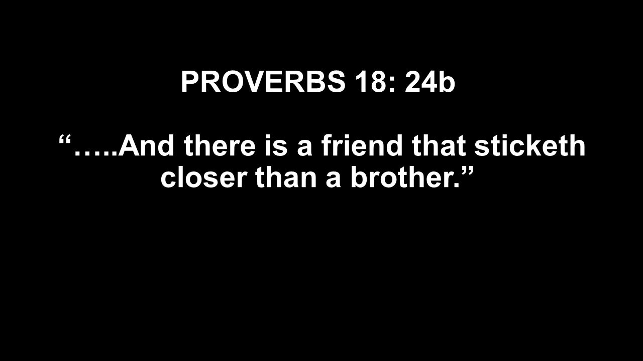 PROVERBS 18: 24b …..And there is a friend that sticketh closer than a brother.