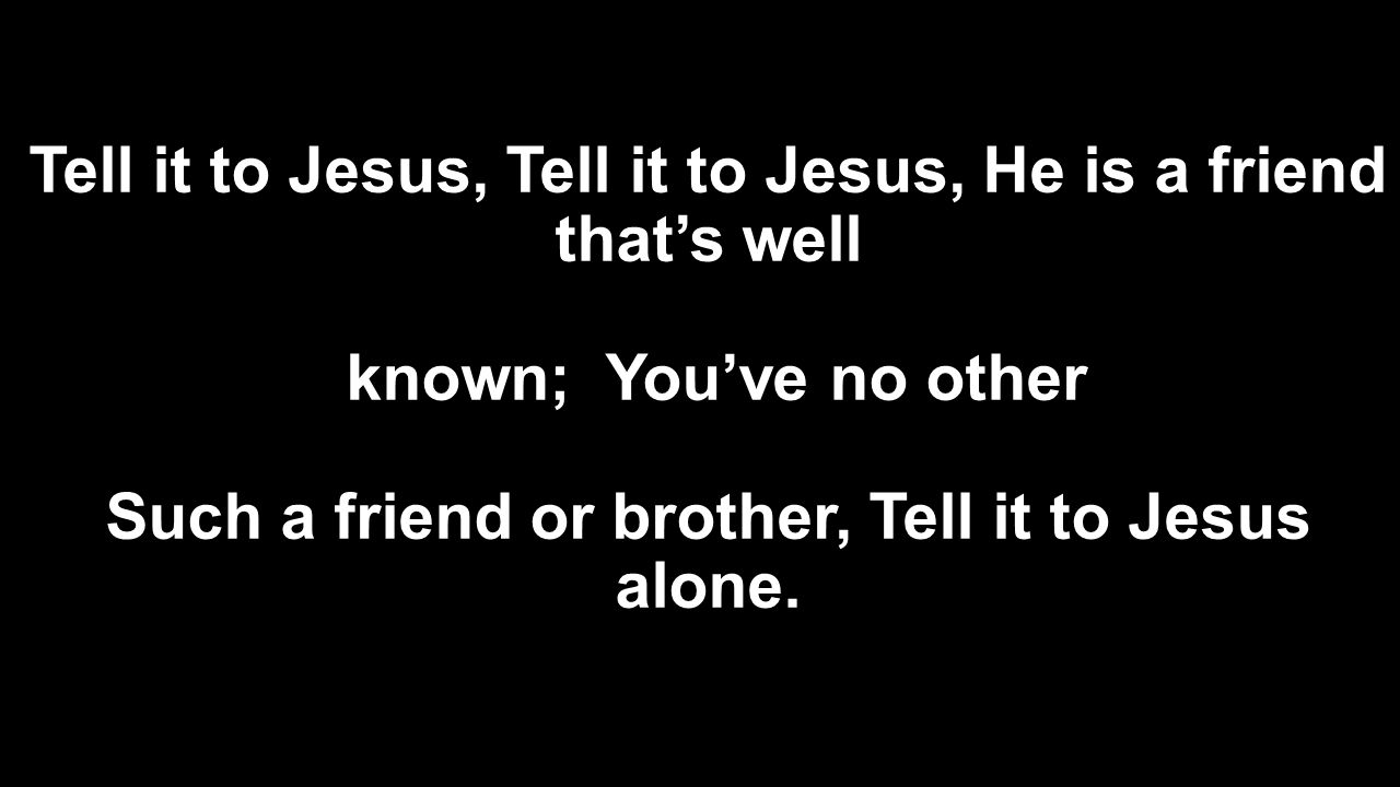 Tell it to Jesus, Tell it to Jesus, He is a friend that’s well known; You’ve no other Such a friend or brother, Tell it to Jesus alone.