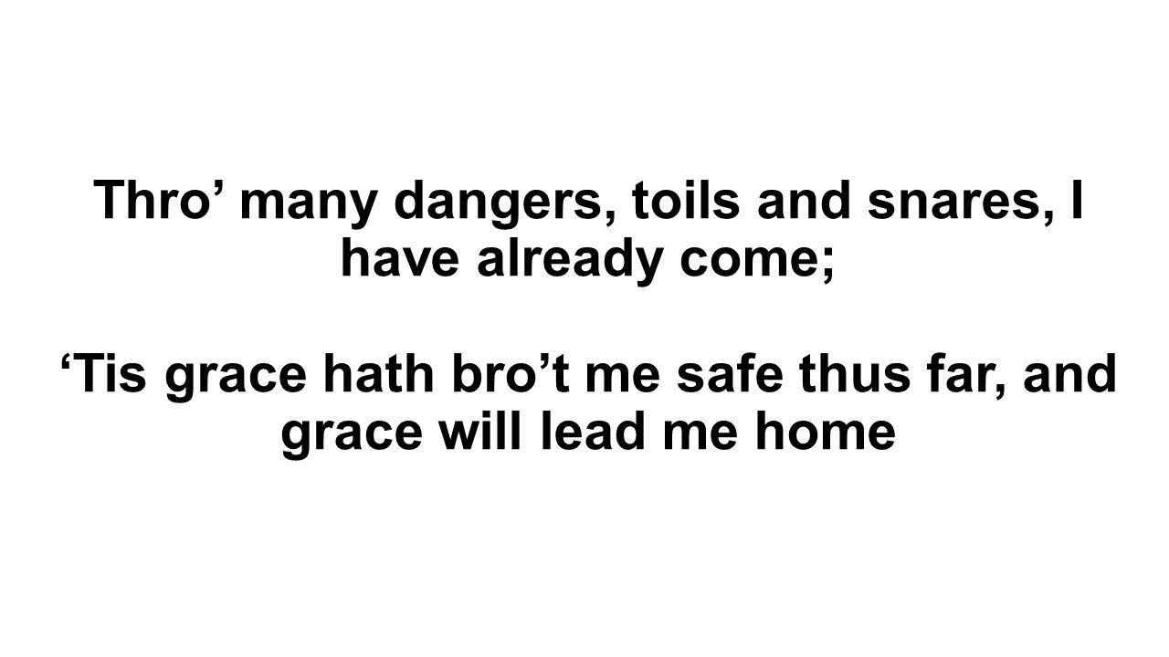Thro’ many dangers, toils and snares, I have already come; ‘Tis grace hath bro’t me safe thus far, and grace will lead me home
