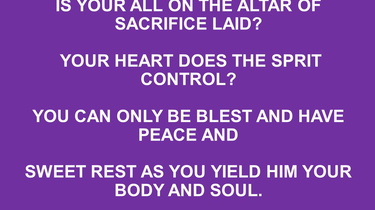 IS YOUR ALL ON THE ALTAR OF SACRIFICE LAID. YOUR HEART DOES THE SPRIT CONTROL.