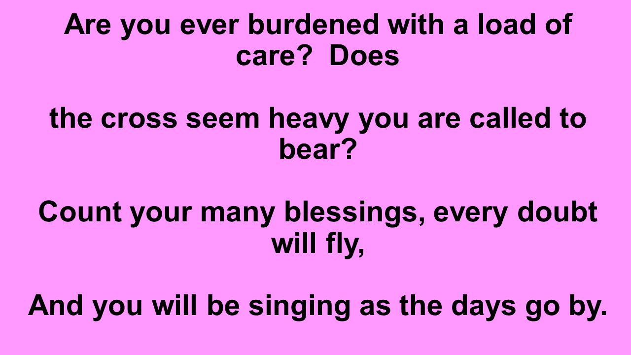 Are you ever burdened with a load of care. Does the cross seem heavy you are called to bear.