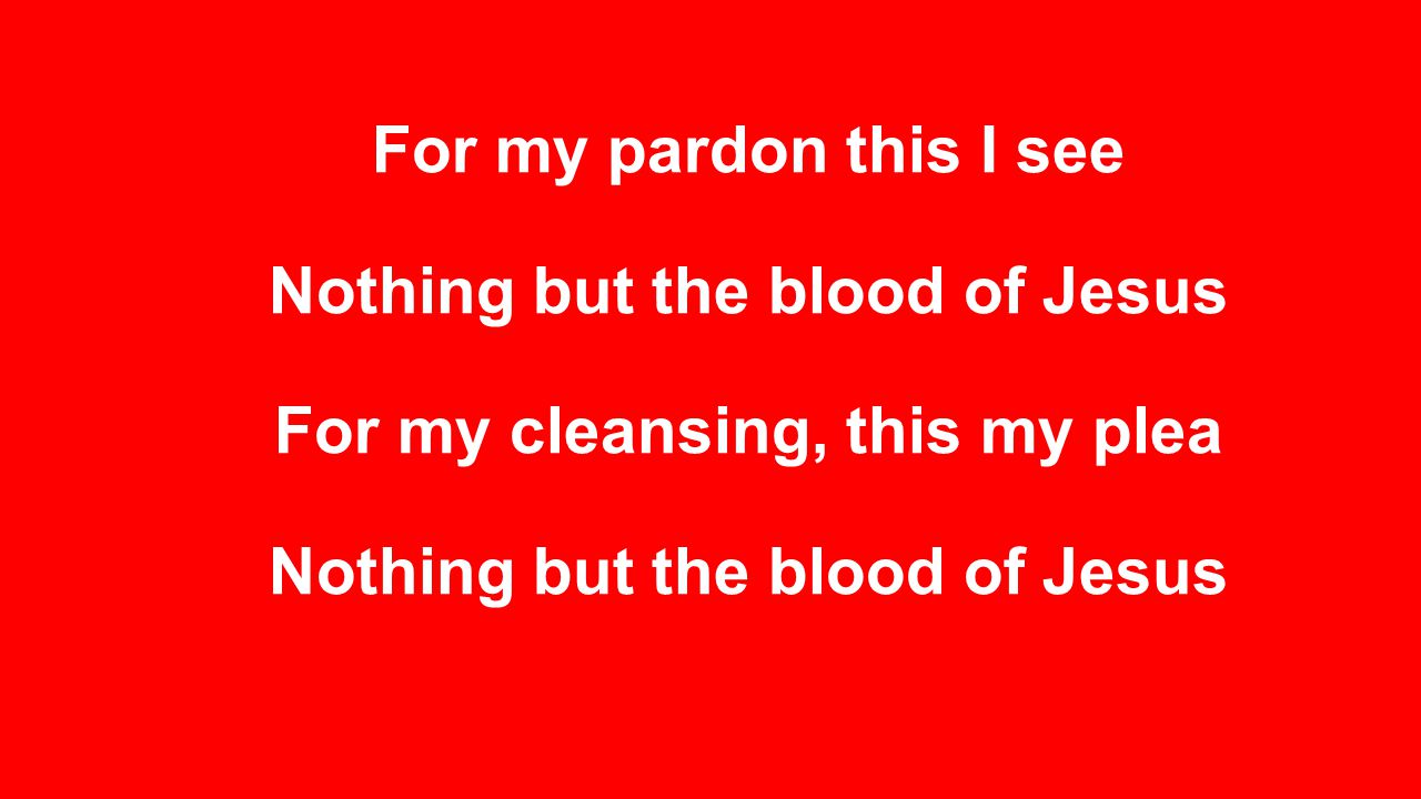 For my pardon this I see Nothing but the blood of Jesus For my cleansing, this my plea Nothing but the blood of Jesus