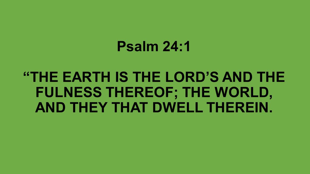 Psalm 24:1 THE EARTH IS THE LORD’S AND THE FULNESS THEREOF; THE WORLD, AND THEY THAT DWELL THEREIN.