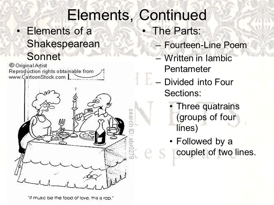 Elements, Continued Elements of a Shakespearean Sonnet The Parts: –Fourteen-Line Poem –Written in Iambic Pentameter –Divided into Four Sections: Three quatrains (groups of four lines) Followed by a couplet of two lines.