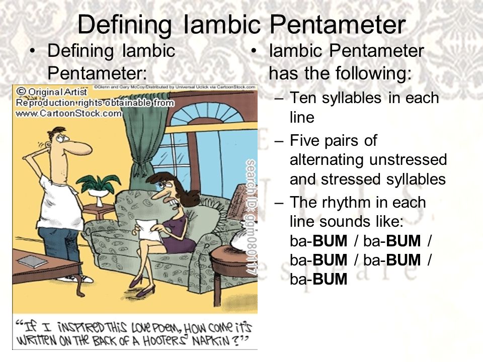 Defining Iambic Pentameter Defining Iambic Pentameter: Iambic Pentameter has the following: –Ten syllables in each line –Five pairs of alternating unstressed and stressed syllables –The rhythm in each line sounds like: ba-BUM / ba-BUM / ba-BUM / ba-BUM / ba-BUM