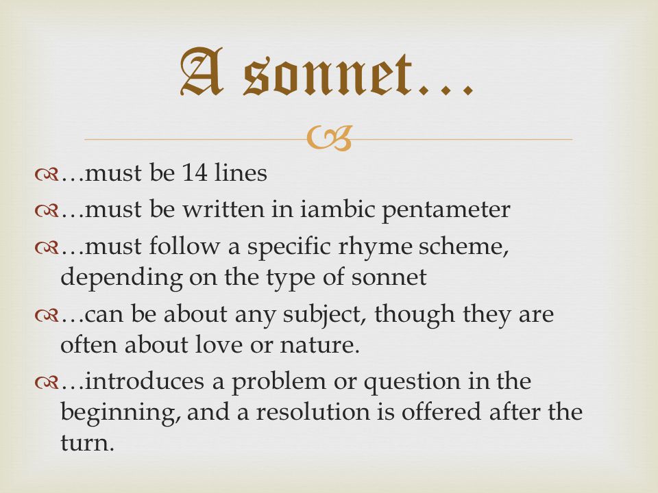   …must be 14 lines  …must be written in iambic pentameter  …must follow a specific rhyme scheme, depending on the type of sonnet  …can be about any subject, though they are often about love or nature.