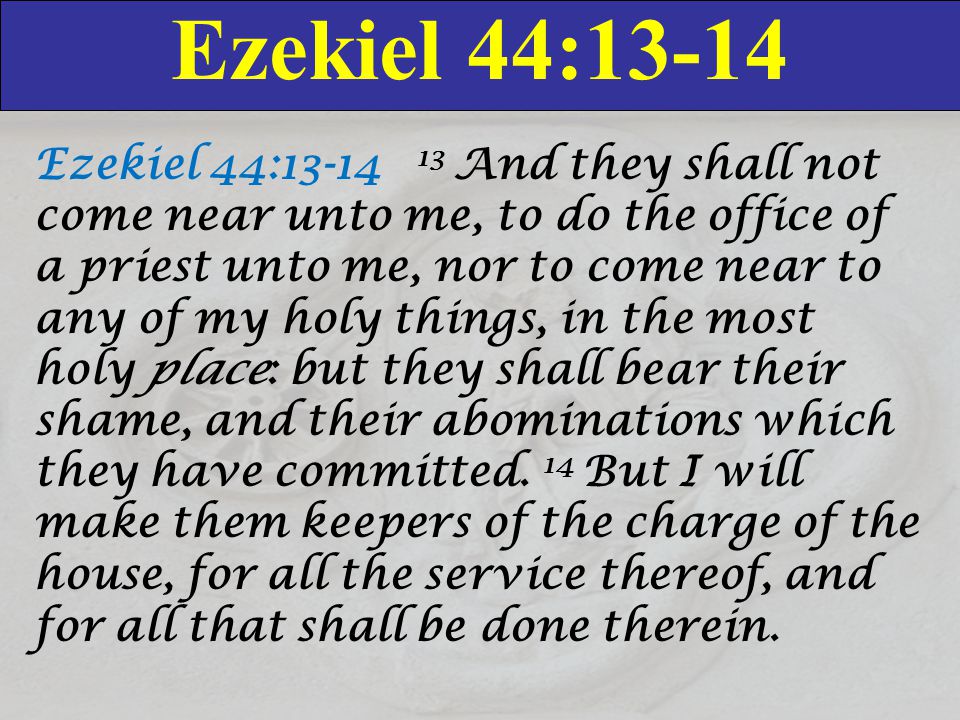 Ezekiel 44:13-14 Ezekiel 44: And they shall not come near unto me, to do the office of a priest unto me, nor to come near to any of my holy things, in the most holy place: but they shall bear their shame, and their abominations which they have committed.
