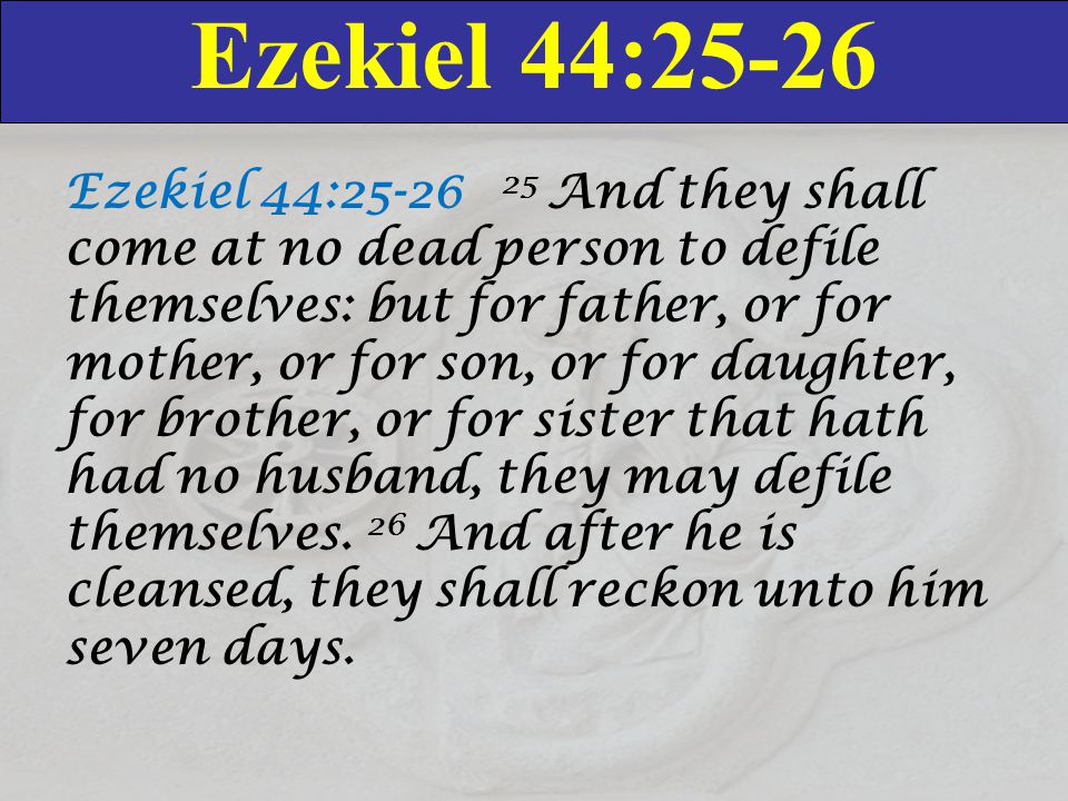 Ezekiel 44:25-26 Ezekiel 44: And they shall come at no dead person to defile themselves: but for father, or for mother, or for son, or for daughter, for brother, or for sister that hath had no husband, they may defile themselves.