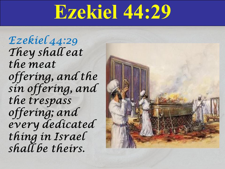 Ezekiel 44:29 Ezekiel 44:29 They shall eat the meat offering, and the sin offering, and the trespass offering; and every dedicated thing in Israel shall be theirs.
