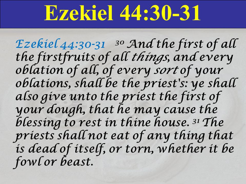 Ezekiel 44:30-31 Ezekiel 44: And the first of all the firstfruits of all things, and every oblation of all, of every sort of your oblations, shall be the priest s: ye shall also give unto the priest the first of your dough, that he may cause the blessing to rest in thine house.