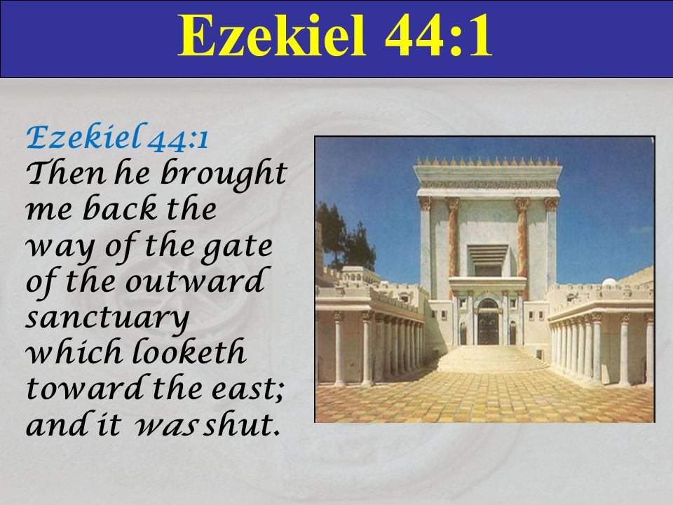 Ezekiel 44:1 Ezekiel 44:1 Then he brought me back the way of the gate of the outward sanctuary which looketh toward the east; and it was shut.