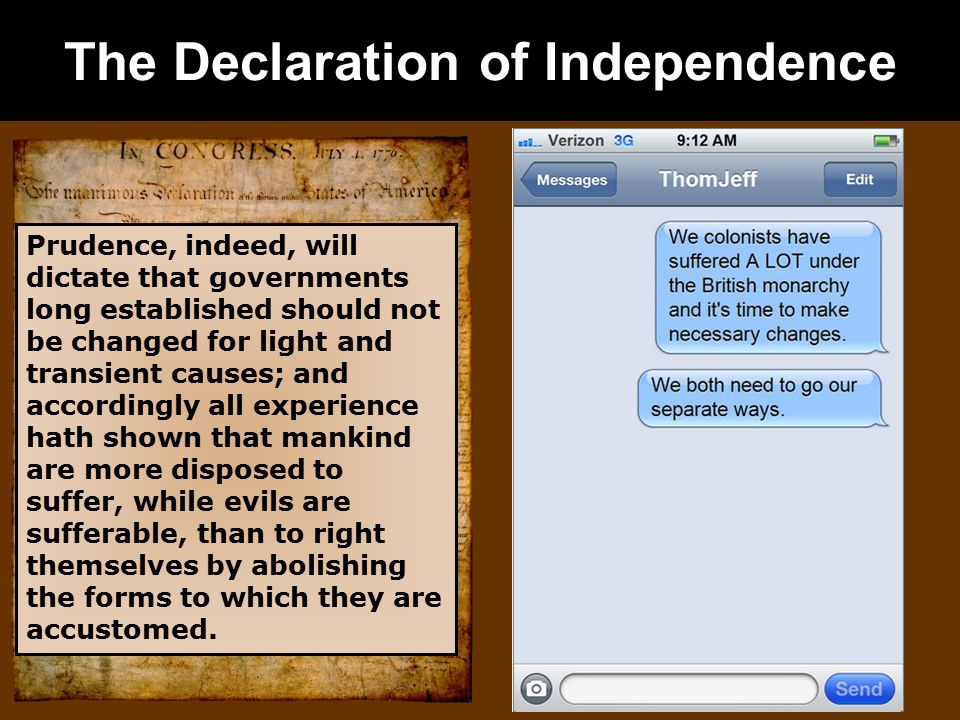 The Declaration of Independence Prudence, indeed, will dictate that governments long established should not be changed for light and transient causes; and accordingly all experience hath shown that mankind are more disposed to suffer, while evils are sufferable, than to right themselves by abolishing the forms to which they are accustomed.