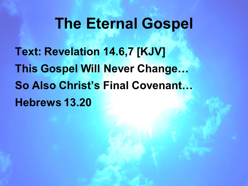 The Eternal Gospel Text: Revelation 14.6,7 [KJV] This Gospel Will Never Change… So Also Christ’s Final Covenant… Hebrews 13.20