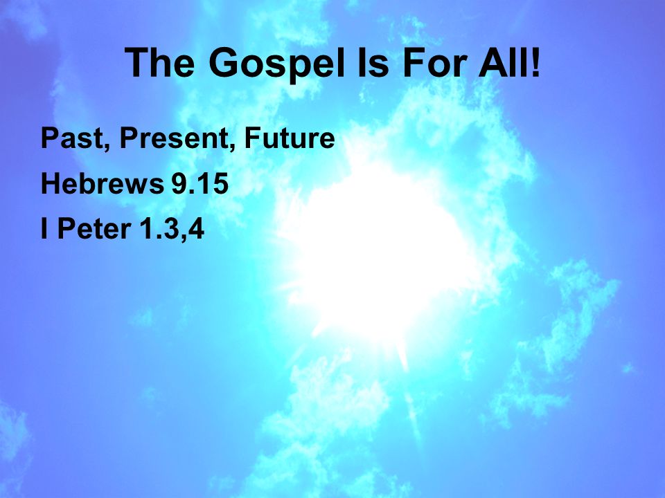 The Gospel Is For All! Past, Present, Future Hebrews 9.15 I Peter 1.3,4