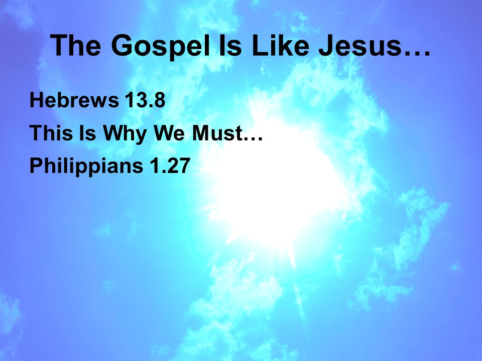 The Gospel Is Like Jesus… Hebrews 13.8 This Is Why We Must… Philippians 1.27
