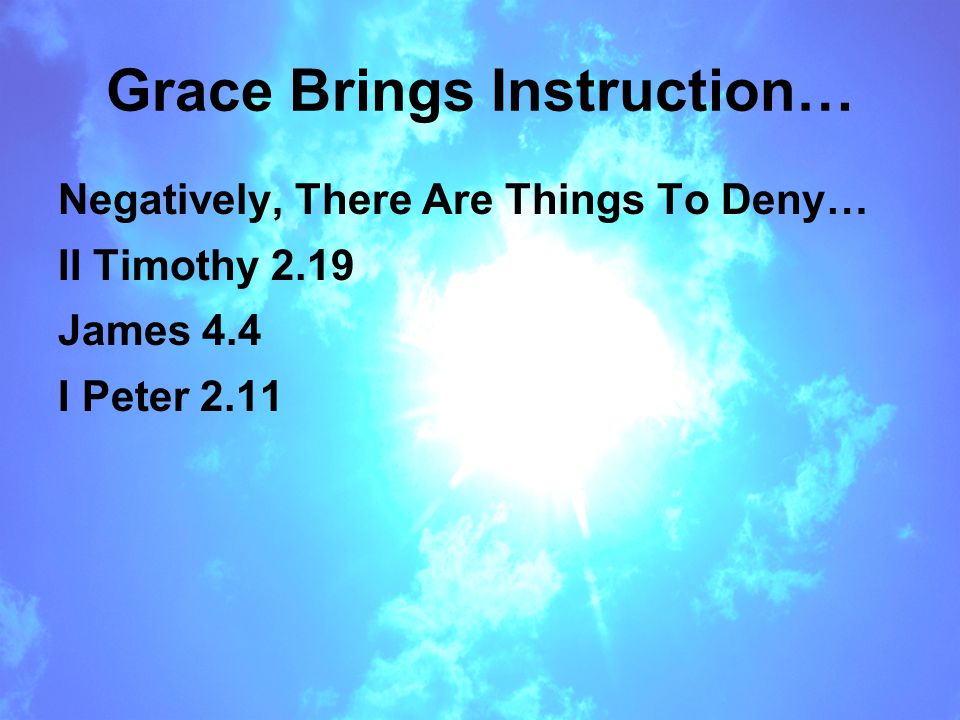 Grace Brings Instruction… Negatively, There Are Things To Deny… II Timothy 2.19 James 4.4 I Peter 2.11