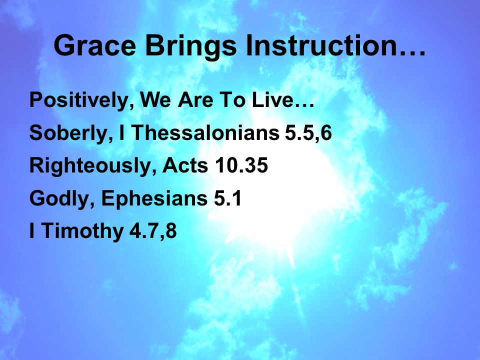 Grace Brings Instruction… Positively, We Are To Live… Soberly, I Thessalonians 5.5,6 Righteously, Acts Godly, Ephesians 5.1 I Timothy 4.7,8