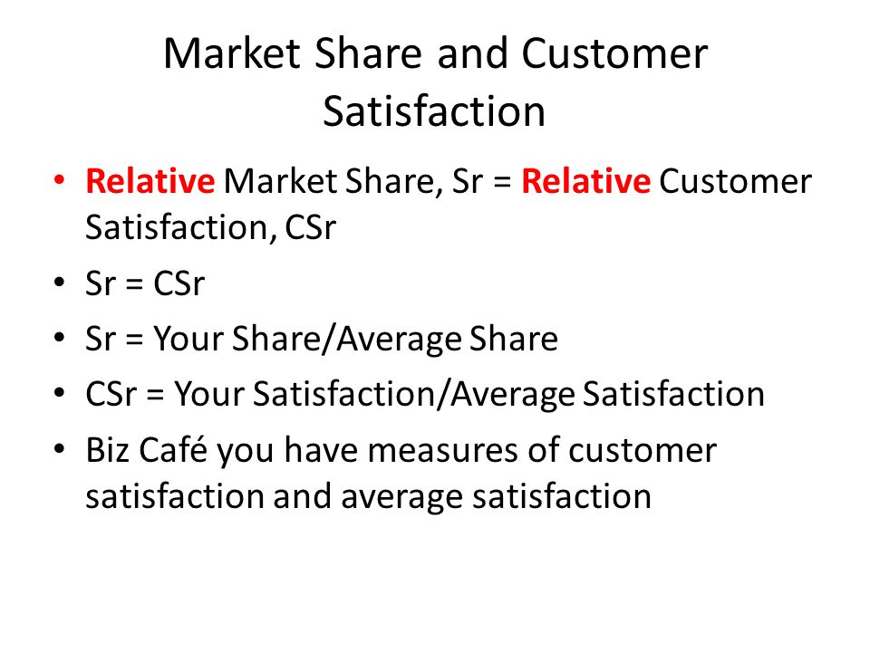Market Share and Customer Satisfaction Relative Market Share, Sr = Relative Customer Satisfaction, CSr Sr = CSr Sr = Your Share/Average Share CSr = Your Satisfaction/Average Satisfaction Biz Café you have measures of customer satisfaction and average satisfaction