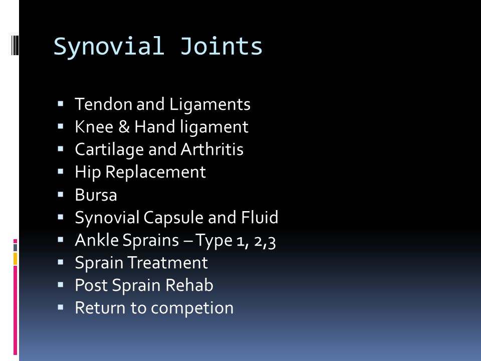 Synovial Joints  Tendon and Ligaments  Knee & Hand ligament  Cartilage and Arthritis  Hip Replacement  Bursa  Synovial Capsule and Fluid  Ankle Sprains – Type 1, 2,3  Sprain Treatment  Post Sprain Rehab  Return to competion