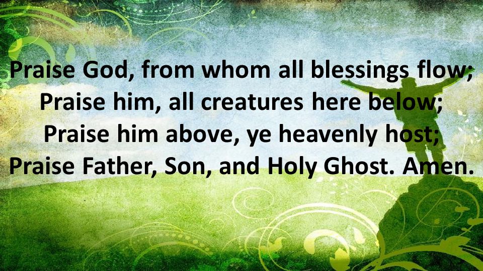Praise God, from whom all blessings flow; Praise him, all creatures here below; Praise him above, ye heavenly host; Praise Father, Son, and Holy Ghost.
