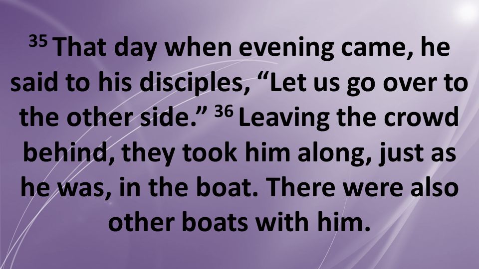 35 That day when evening came, he said to his disciples, Let us go over to the other side. 36 Leaving the crowd behind, they took him along, just as he was, in the boat.
