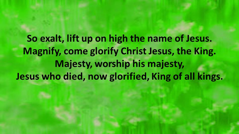 So exalt, lift up on high the name of Jesus. Magnify, come glorify Christ Jesus, the King.
