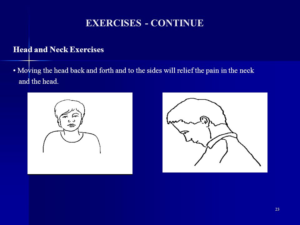 23 EXERCISES - CONTINUE Head and Neck Exercises Moving the head back and forth and to the sides will relief the pain in the neck and the head.