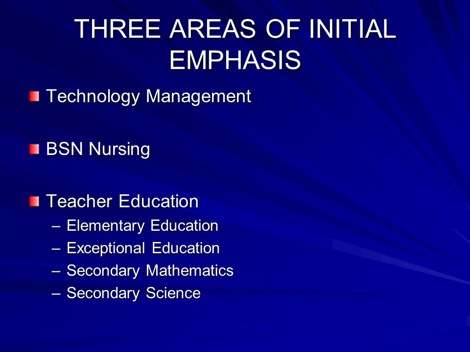 THREE AREAS OF INITIAL EMPHASIS Technology Management BSN Nursing Teacher Education –Elementary Education –Exceptional Education –Secondary Mathematics –Secondary Science