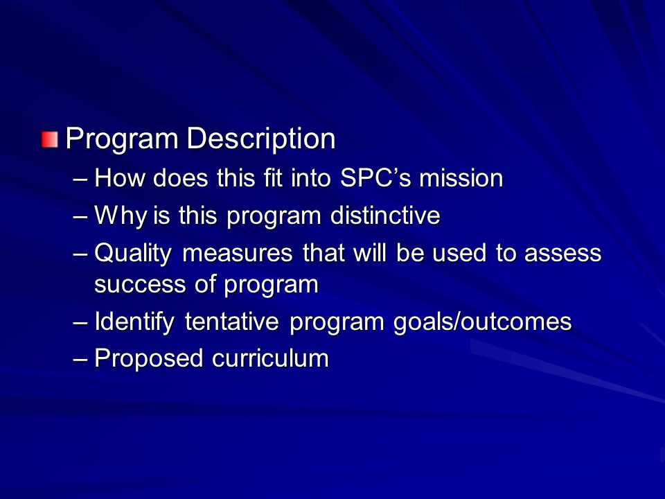 Program Description –How does this fit into SPC’s mission –Why is this program distinctive –Quality measures that will be used to assess success of program –Identify tentative program goals/outcomes –Proposed curriculum