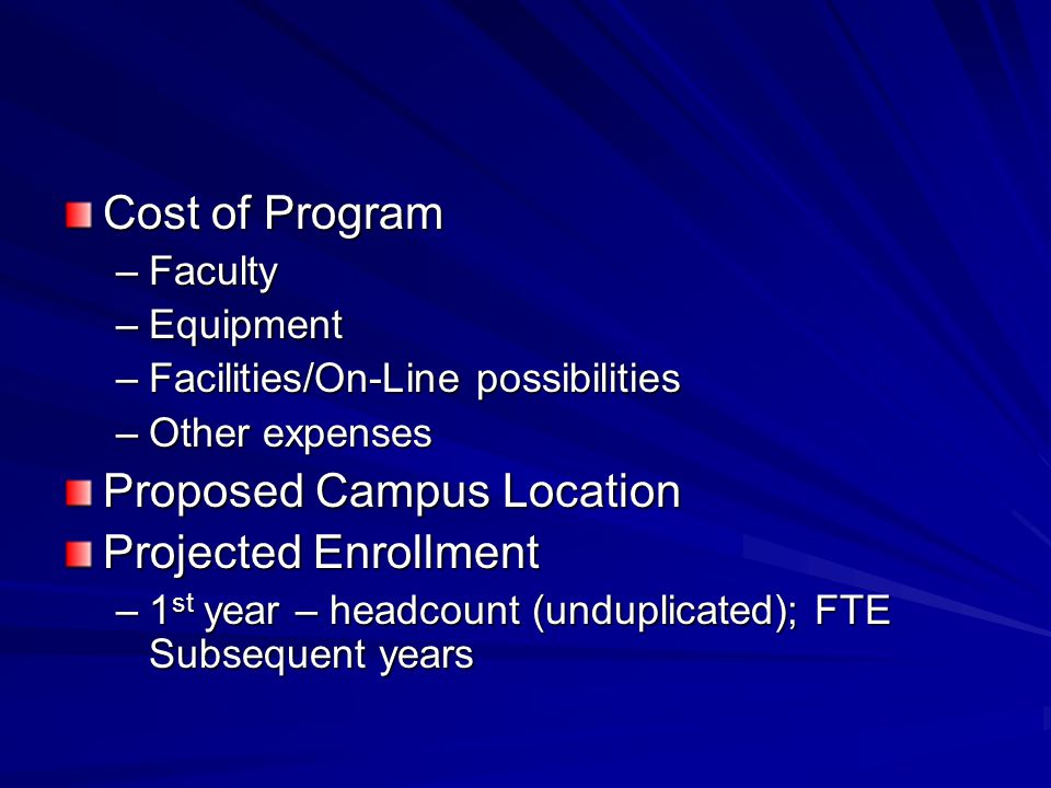 Cost of Program –Faculty –Equipment –Facilities/On-Line possibilities –Other expenses Proposed Campus Location Projected Enrollment –1 st year – headcount (unduplicated); FTE Subsequent years