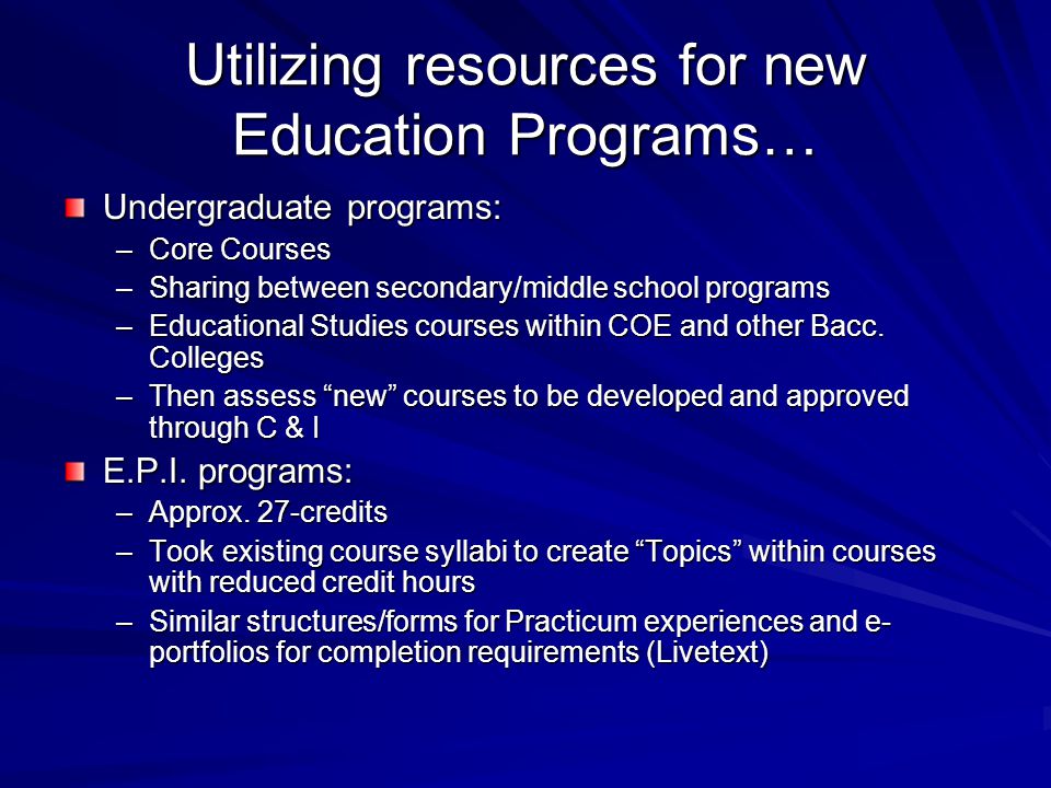 Utilizing resources for new Education Programs… Undergraduate programs: –Core Courses –Sharing between secondary/middle school programs –Educational Studies courses within COE and other Bacc.