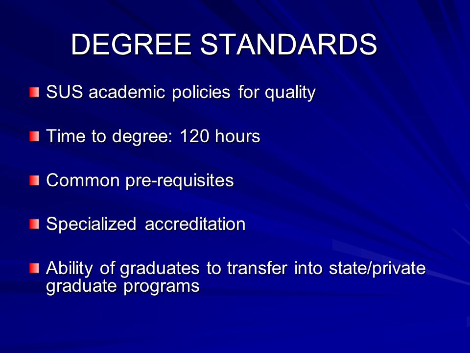 DEGREE STANDARDS SUS academic policies for quality Time to degree: 120 hours Common pre-requisites Specialized accreditation Ability of graduates to transfer into state/private graduate programs