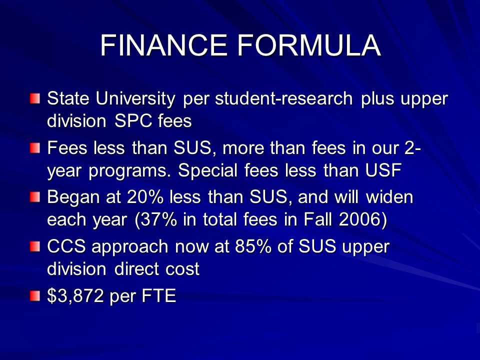 FINANCE FORMULA State University per student-research plus upper division SPC fees Fees less than SUS, more than fees in our 2- year programs.