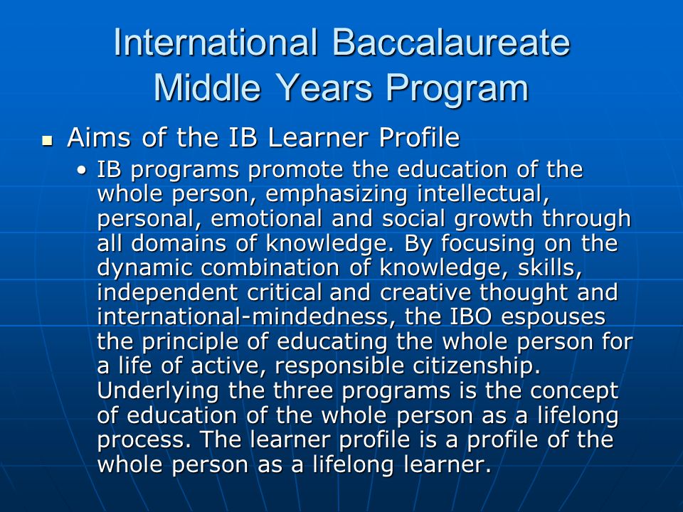 International Baccalaureate Middle Years Program Aims of the IB Learner Profile Aims of the IB Learner Profile IB programs promote the education of the whole person, emphasizing intellectual, personal, emotional and social growth through all domains of knowledge.