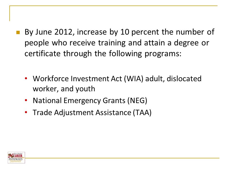 By June 2012, increase by 10 percent the number of people who receive training and attain a degree or certificate through the following programs: Workforce Investment Act (WIA) adult, dislocated worker, and youth National Emergency Grants (NEG) Trade Adjustment Assistance (TAA)