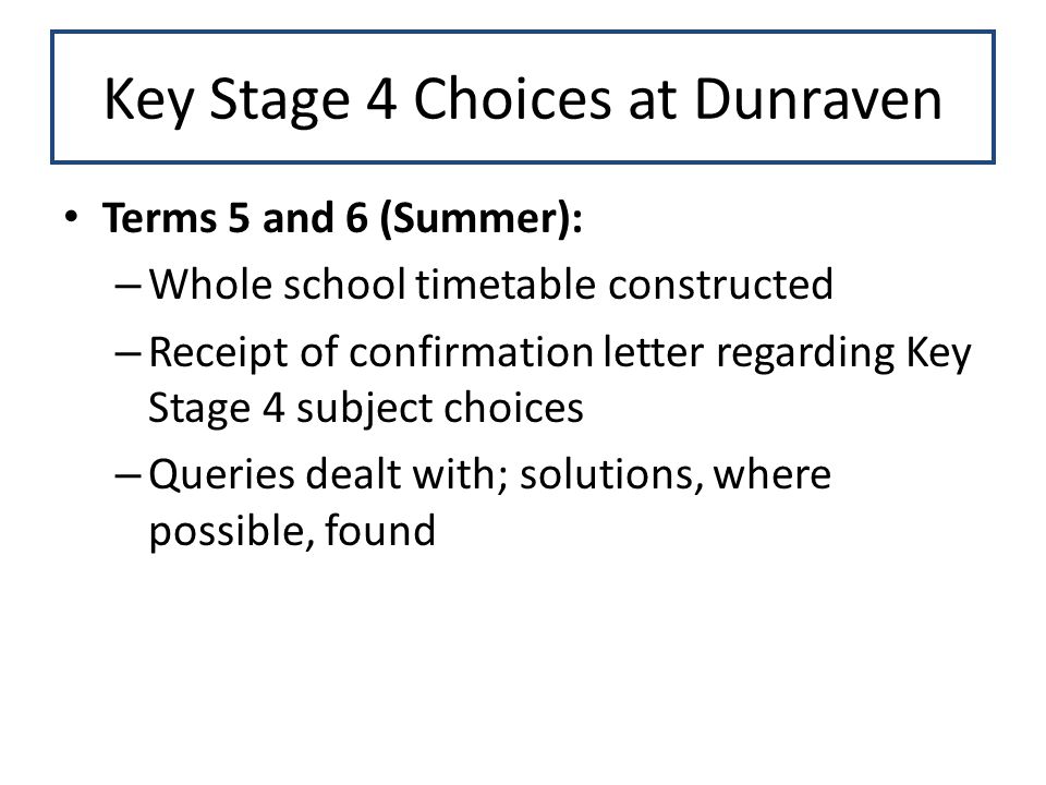 Key Stage 4 Choices at Dunraven Terms 5 and 6 (Summer): – Whole school timetable constructed – Receipt of confirmation letter regarding Key Stage 4 subject choices – Queries dealt with; solutions, where possible, found