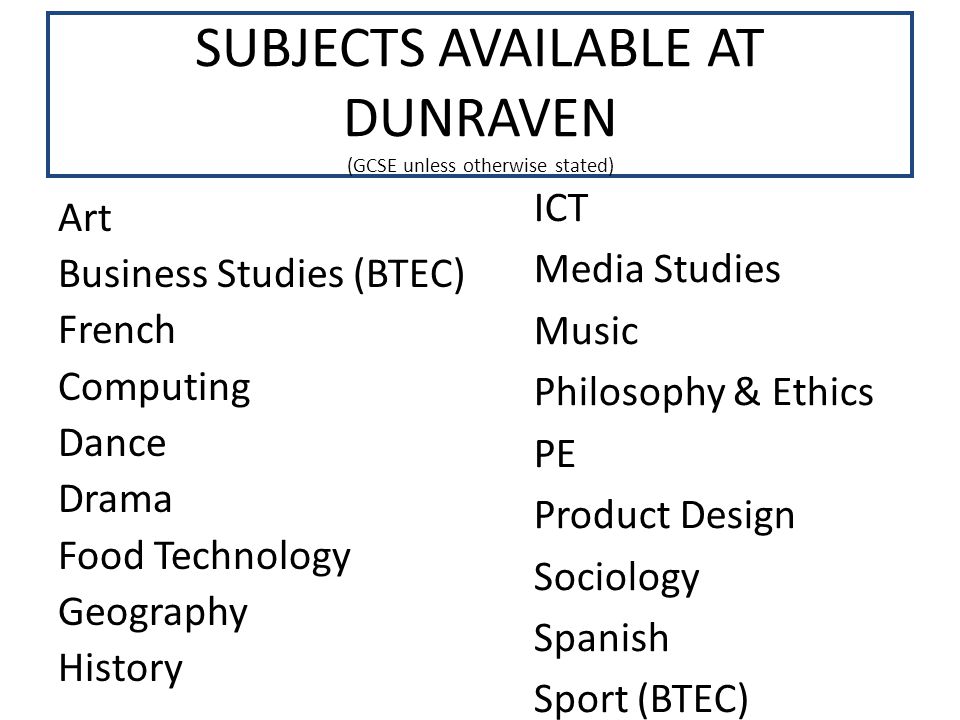 SUBJECTS AVAILABLE AT DUNRAVEN (GCSE unless otherwise stated) Art Business Studies (BTEC) French Computing Dance Drama Food Technology Geography History ICT Media Studies Music Philosophy & Ethics PE Product Design Sociology Spanish Sport (BTEC)