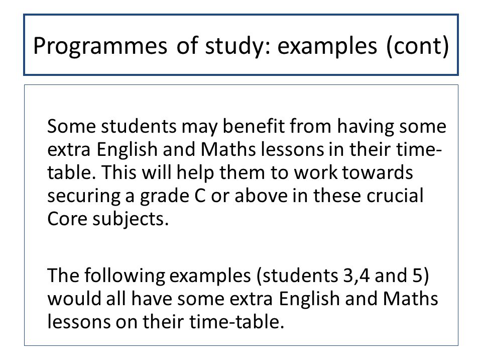 Programmes of study: examples (cont) Some students may benefit from having some extra English and Maths lessons in their time- table.