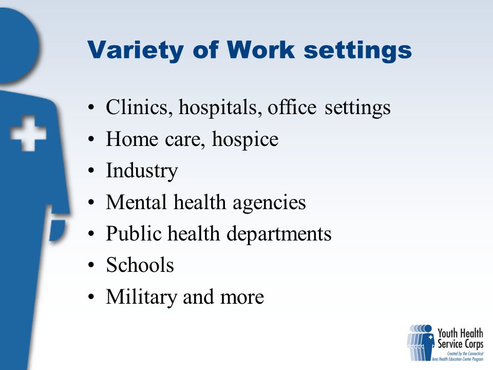 Variety of Work settings Clinics, hospitals, office settings Home care, hospice Industry Mental health agencies Public health departments Schools Military and more